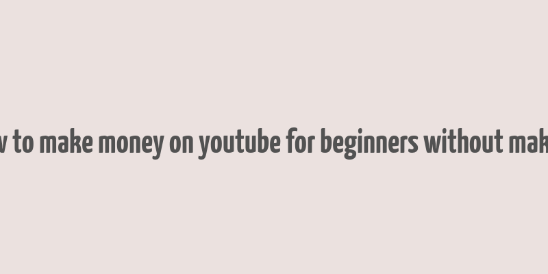 how to make money on youtube for beginners without making