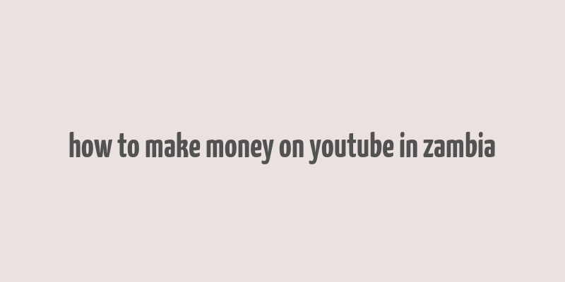 how to make money on youtube in zambia