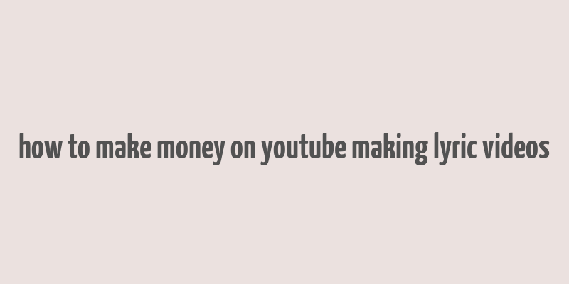 how to make money on youtube making lyric videos