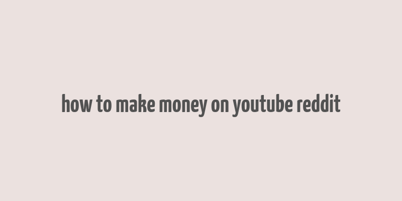 how to make money on youtube reddit