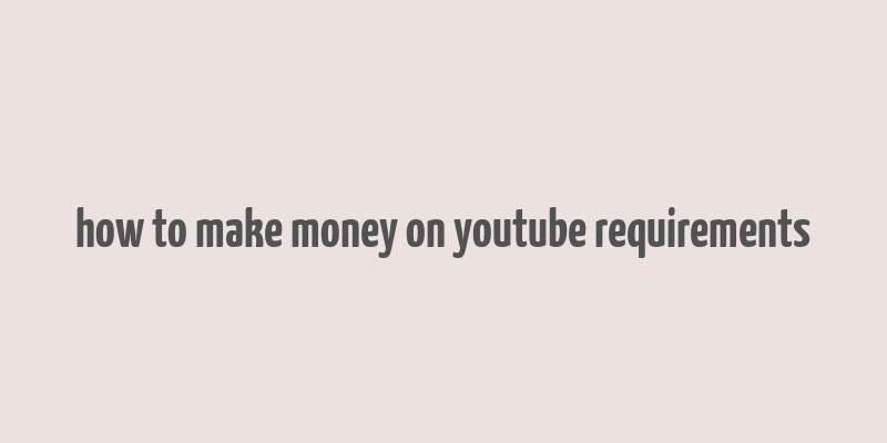 how to make money on youtube requirements