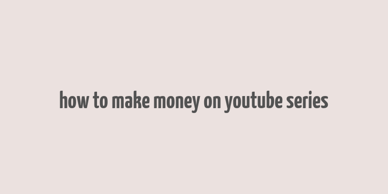 how to make money on youtube series