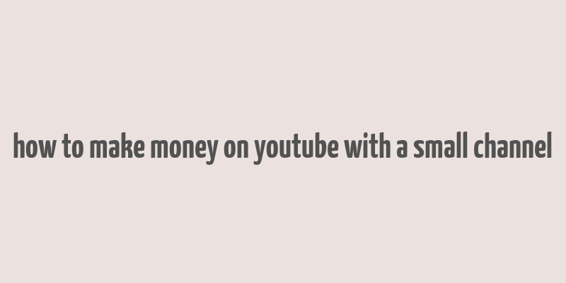 how to make money on youtube with a small channel