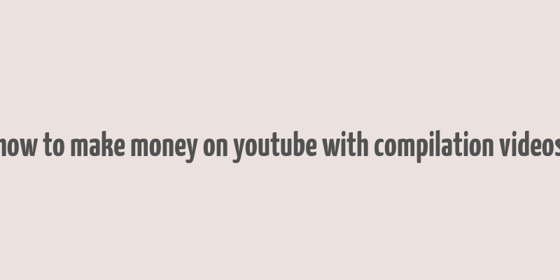 how to make money on youtube with compilation videos