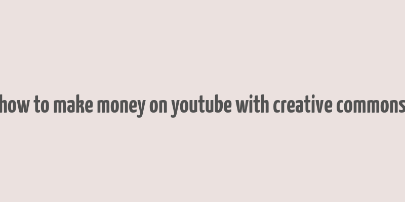 how to make money on youtube with creative commons