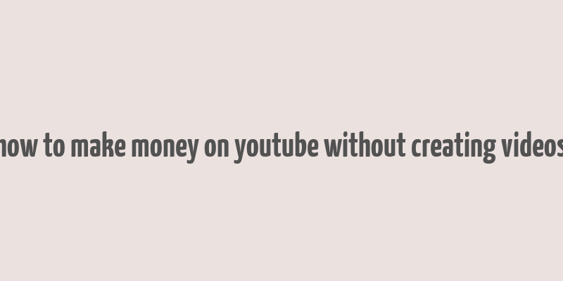 how to make money on youtube without creating videos