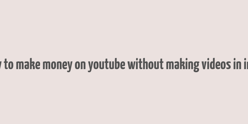 how to make money on youtube without making videos in india