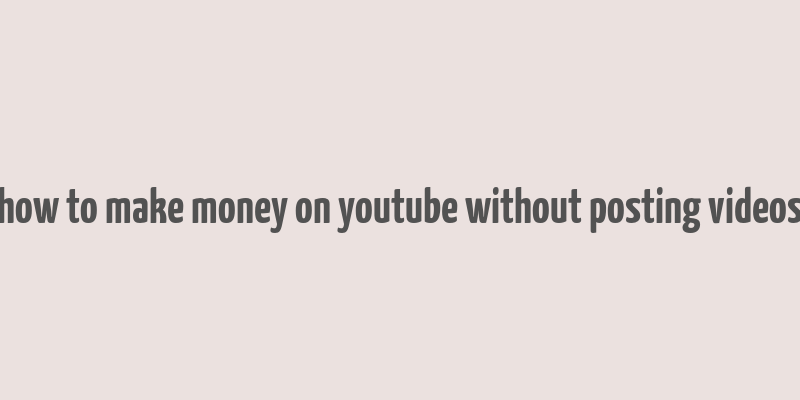 how to make money on youtube without posting videos