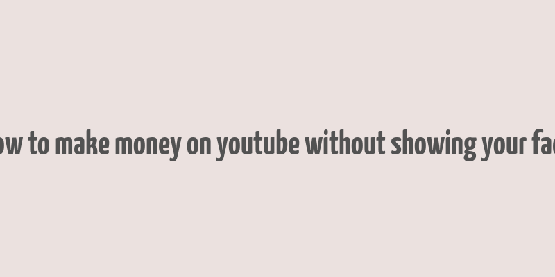 how to make money on youtube without showing your face