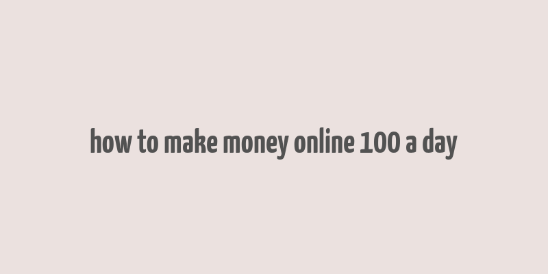 how to make money online 100 a day