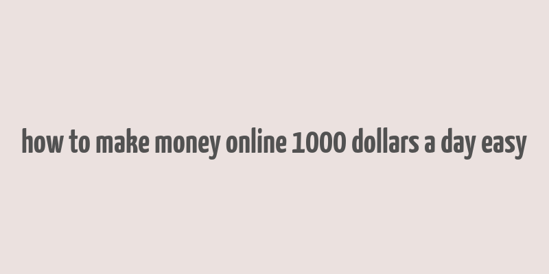 how to make money online 1000 dollars a day easy