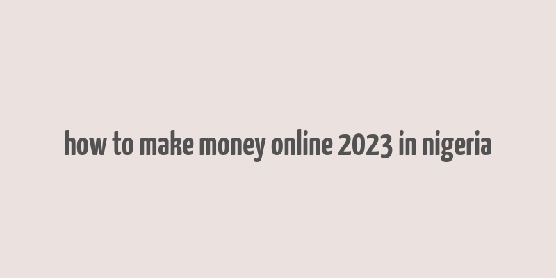 how to make money online 2023 in nigeria