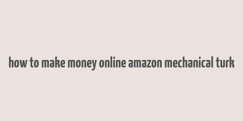 how to make money online amazon mechanical turk