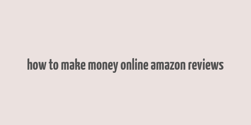 how to make money online amazon reviews