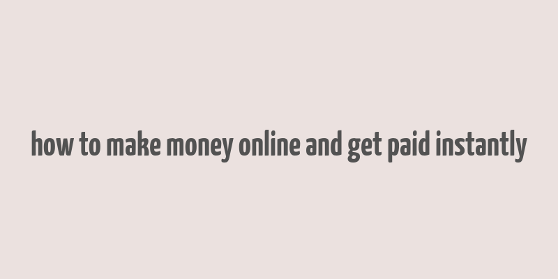 how to make money online and get paid instantly