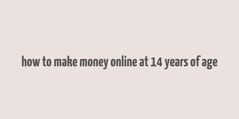 how to make money online at 14 years of age