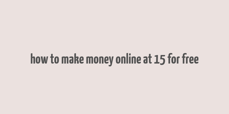 how to make money online at 15 for free