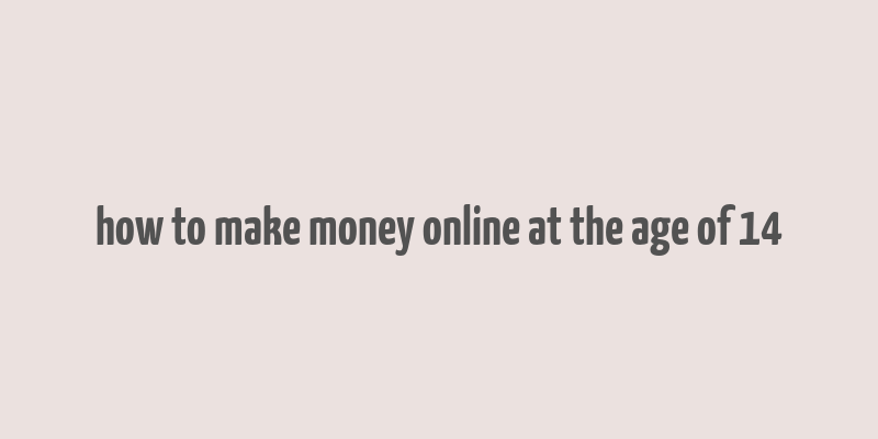 how to make money online at the age of 14