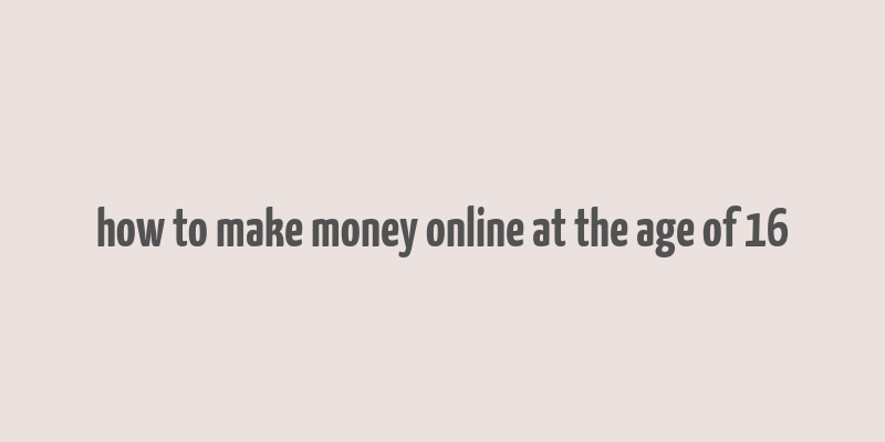 how to make money online at the age of 16