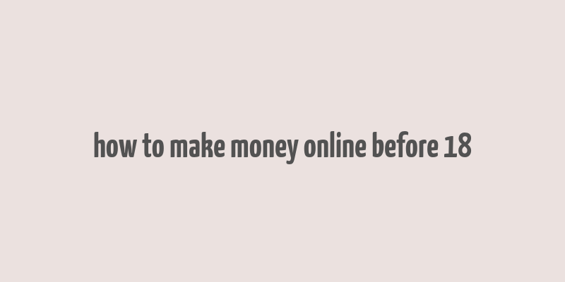 how to make money online before 18