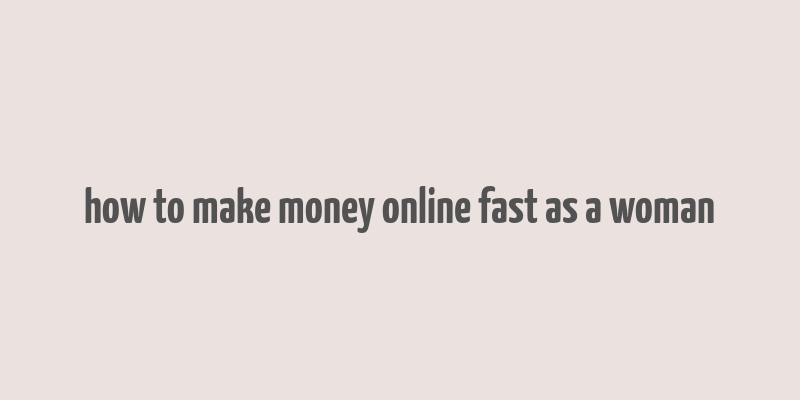 how to make money online fast as a woman