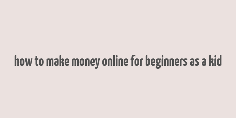 how to make money online for beginners as a kid