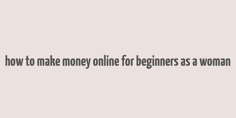 how to make money online for beginners as a woman