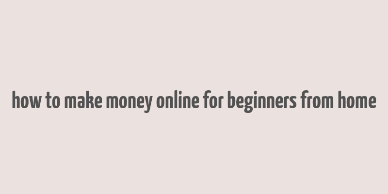 how to make money online for beginners from home