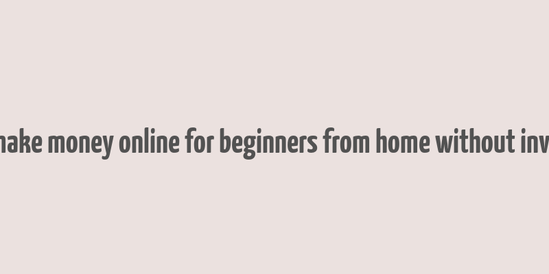 how to make money online for beginners from home without investment