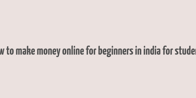 how to make money online for beginners in india for students