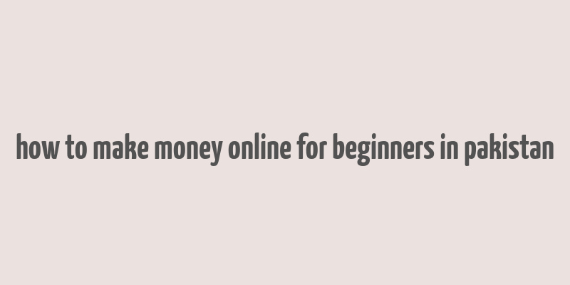 how to make money online for beginners in pakistan