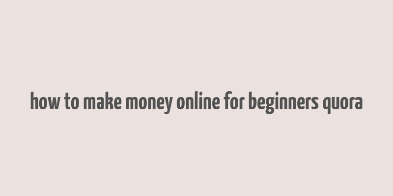 how to make money online for beginners quora