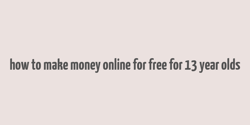 how to make money online for free for 13 year olds