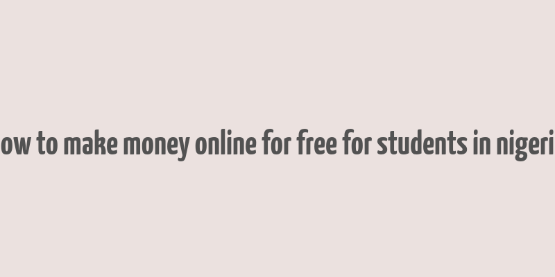 how to make money online for free for students in nigeria