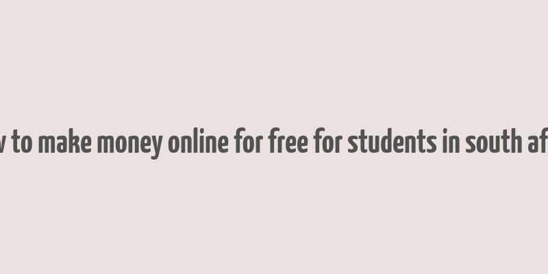 how to make money online for free for students in south africa