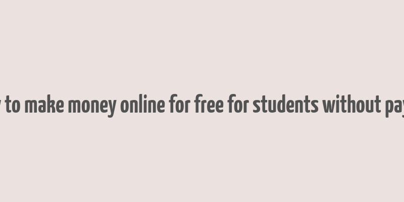 how to make money online for free for students without paying