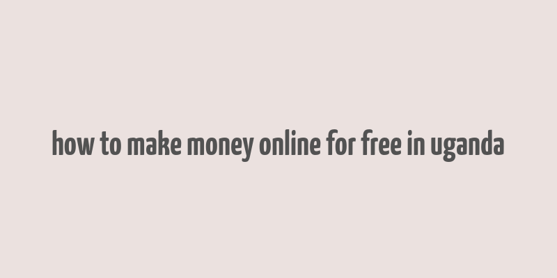 how to make money online for free in uganda