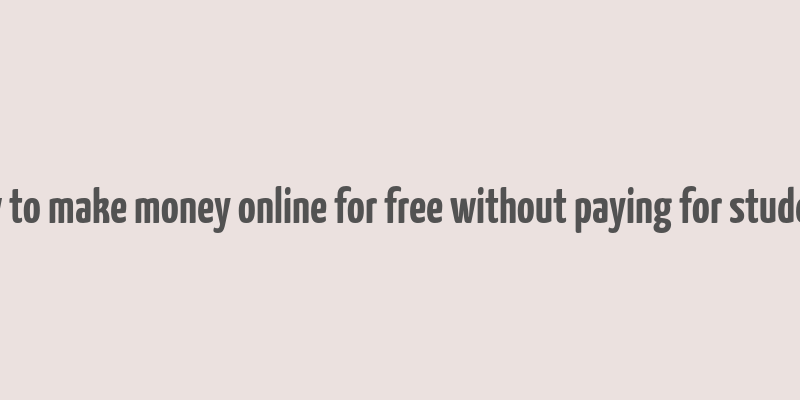 how to make money online for free without paying for students