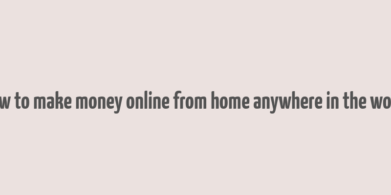 how to make money online from home anywhere in the world