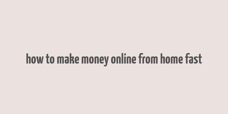 how to make money online from home fast