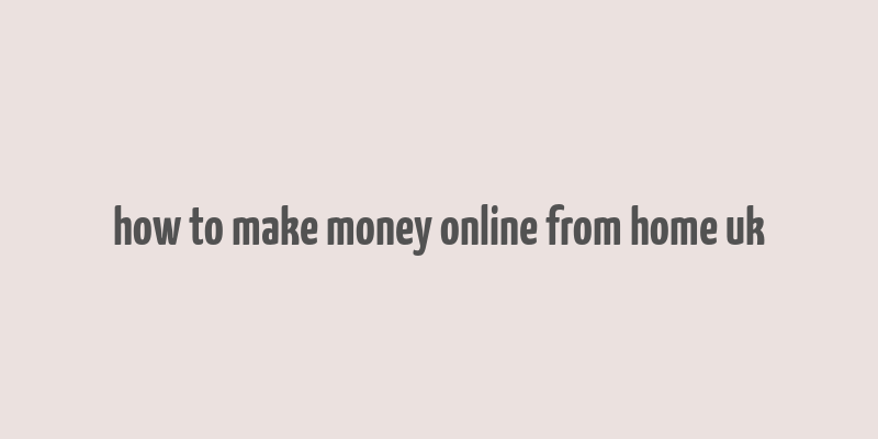 how to make money online from home uk