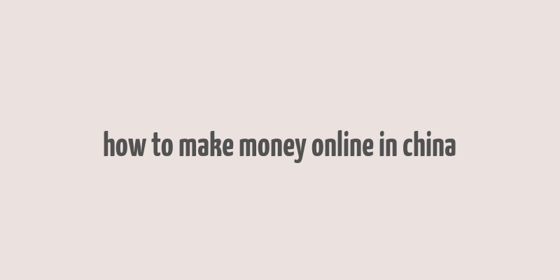 how to make money online in china