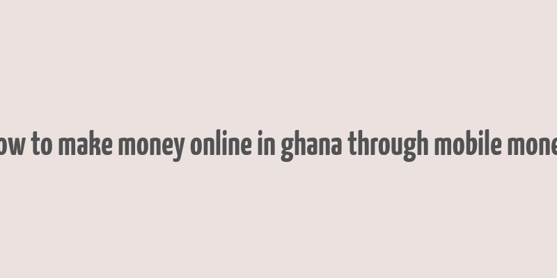 how to make money online in ghana through mobile money