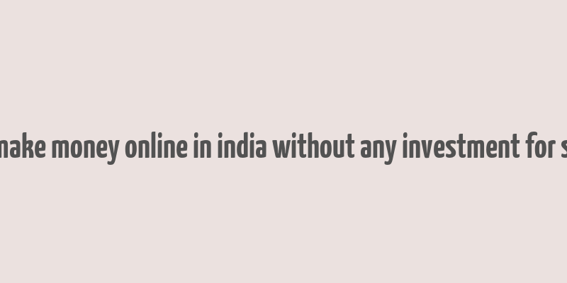 how to make money online in india without any investment for students