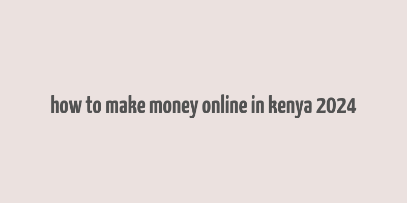 how to make money online in kenya 2024