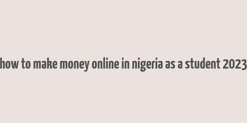 how to make money online in nigeria as a student 2023