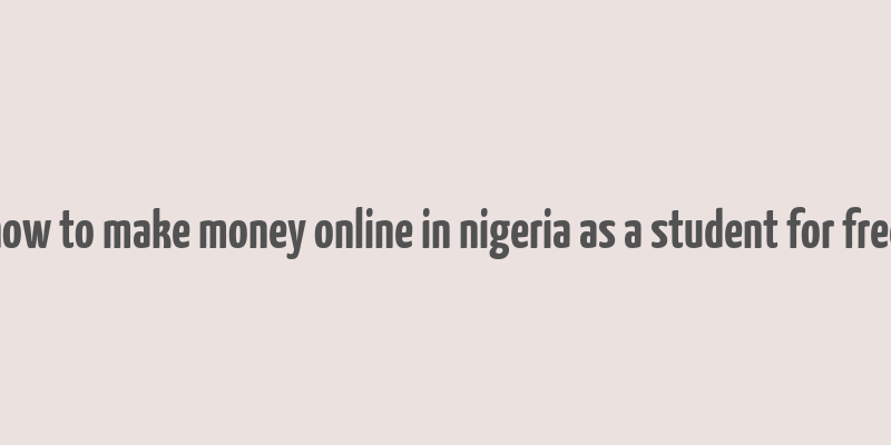 how to make money online in nigeria as a student for free