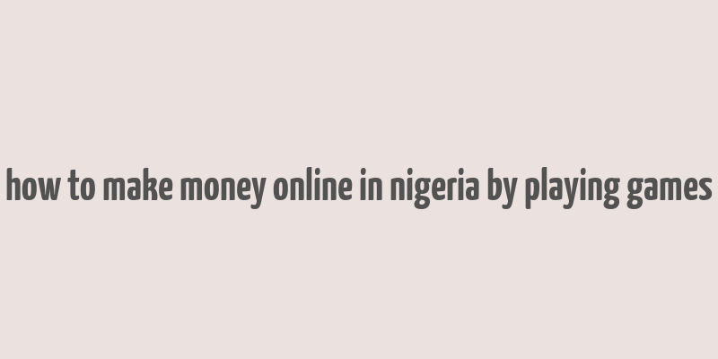 how to make money online in nigeria by playing games