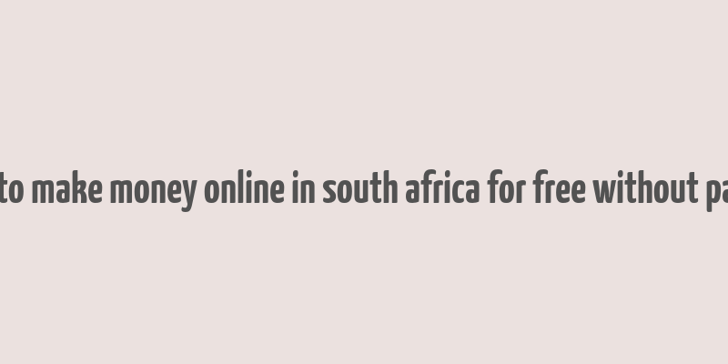 how to make money online in south africa for free without paying