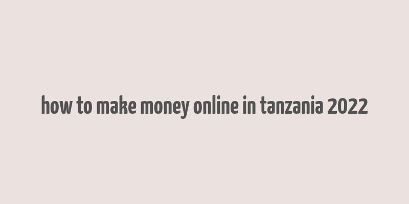 how to make money online in tanzania 2022